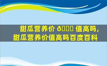 甜瓜营养价 🕊 值高吗,甜瓜营养价值高吗百度百科